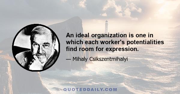 An ideal organization is one in which each worker's potentialities find room for expression.