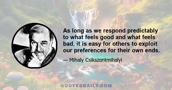 As long as we respond predictably to what feels good and what feels bad, it is easy for others to exploit our preferences for their own ends.