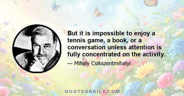 But it is impossible to enjoy a tennis game, a book, or a conversation unless attention is fully concentrated on the activity.