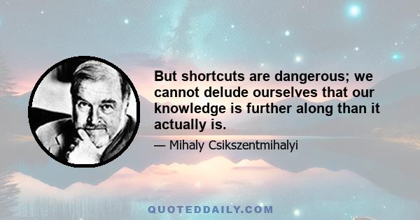 But shortcuts are dangerous; we cannot delude ourselves that our knowledge is further along than it actually is.