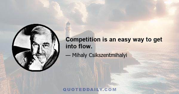 Competition is an easy way to get into flow.