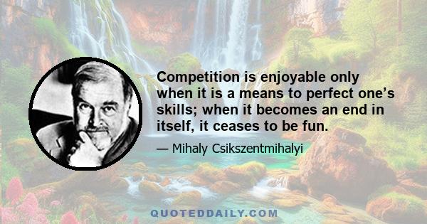 Competition is enjoyable only when it is a means to perfect one’s skills; when it becomes an end in itself, it ceases to be fun.