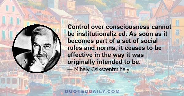 Control over consciousness cannot be institutionaliz ed. As soon as it becomes part of a set of social rules and norms, it ceases to be effective in the way it was originally intended to be.