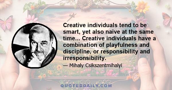 Creative individuals tend to be smart, yet also naive at the same time... Creative individuals have a combination of playfulness and discipline, or responsibility and irresponsibility.