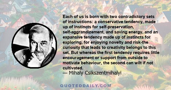 Each of us is born with two contradictory sets of instructions: a conservative tendency, made up of instincts for self-preservation, self-aggrandizement, and saving energy, and an expansive tendency made up of instincts 