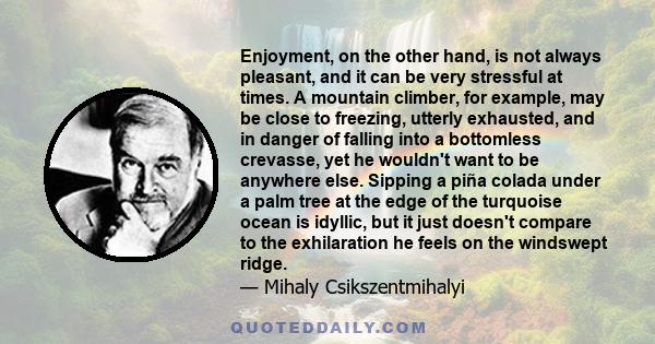 Enjoyment, on the other hand, is not always pleasant, and it can be very stressful at times. A mountain climber, for example, may be close to freezing, utterly exhausted, and in danger of falling into a bottomless