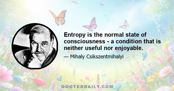 Entropy is the normal state of consciousness - a condition that is neither useful nor enjoyable.