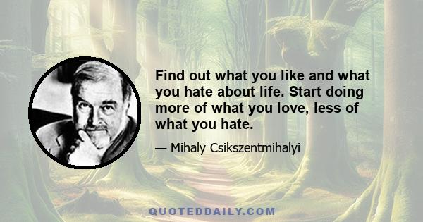 Find out what you like and what you hate about life. Start doing more of what you love, less of what you hate.