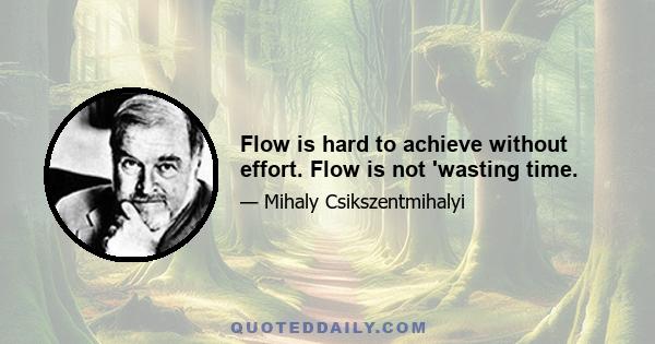 Flow is hard to achieve without effort. Flow is not 'wasting time.