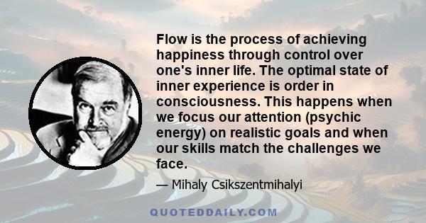 Flow is the process of achieving happiness through control over one's inner life. The optimal state of inner experience is order in consciousness. This happens when we focus our attention (psychic energy) on realistic