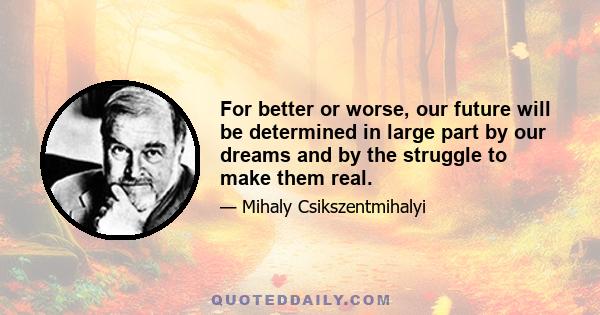 For better or worse, our future will be determined in large part by our dreams and by the struggle to make them real.