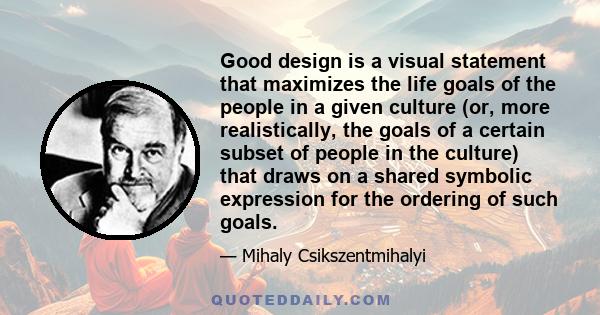 Good design is a visual statement that maximizes the life goals of the people in a given culture (or, more realistically, the goals of a certain subset of people in the culture) that draws on a shared symbolic