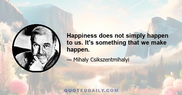 Happiness does not simply happen to us. It's something that we make happen.