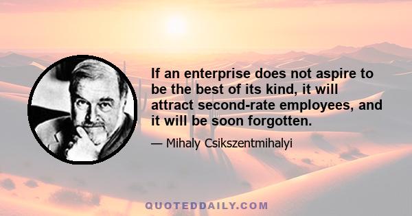 If an enterprise does not aspire to be the best of its kind, it will attract second-rate employees, and it will be soon forgotten.