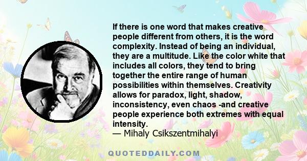 If there is one word that makes creative people different from others, it is the word complexity. Instead of being an individual, they are a multitude. Like the color white that includes all colors, they tend to bring