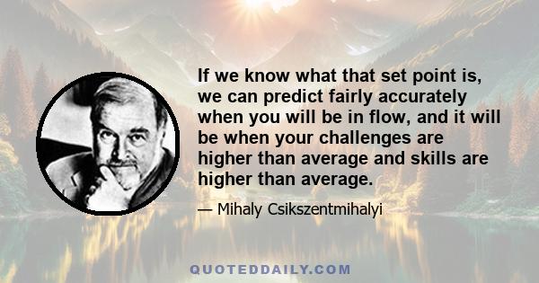 If we know what that set point is, we can predict fairly accurately when you will be in flow, and it will be when your challenges are higher than average and skills are higher than average.