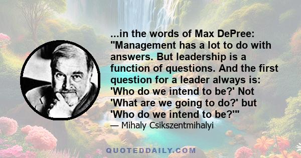 ...in the words of Max DePree: Management has a lot to do with answers. But leadership is a function of questions. And the first question for a leader always is: 'Who do we intend to be?' Not 'What are we going to do?'