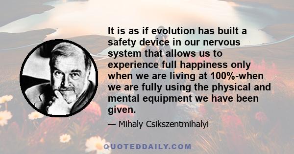 It is as if evolution has built a safety device in our nervous system that allows us to experience full happiness only when we are living at 100%-when we are fully using the physical and mental equipment we have been