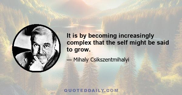 It is by becoming increasingly complex that the self might be said to grow.