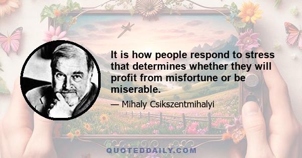 It is how people respond to stress that determines whether they will profit from misfortune or be miserable.