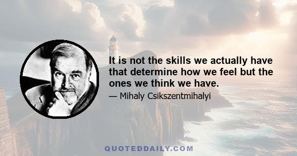 It is not the skills we actually have that determine how we feel but the ones we think we have.