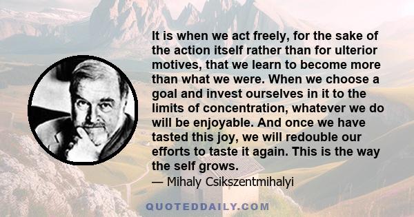 It is when we act freely, for the sake of the action itself rather than for ulterior motives, that we learn to become more than what we were.