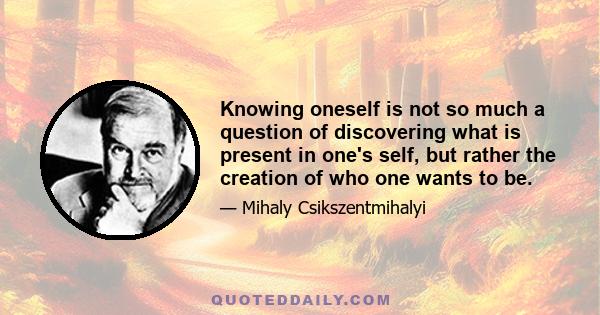 Knowing oneself is not so much a question of discovering what is present in one's self, but rather the creation of who one wants to be.