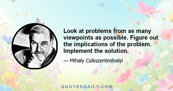 Look at problems from as many viewpoints as possible. Figure out the implications of the problem. Implement the solution.