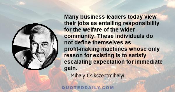 Many business leaders today view their jobs as entailing responsibility for the welfare of the wider community. These individuals do not define themselves as profit-making machines whose only reason for existing is to