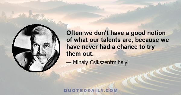 Often we don't have a good notion of what our talents are, because we have never had a chance to try them out.