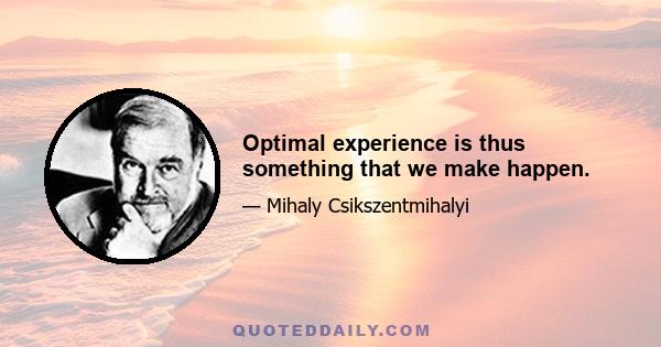 Optimal experience is thus something that we make happen.