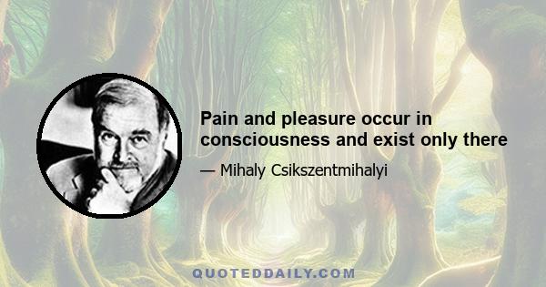 Pain and pleasure occur in consciousness and exist only there