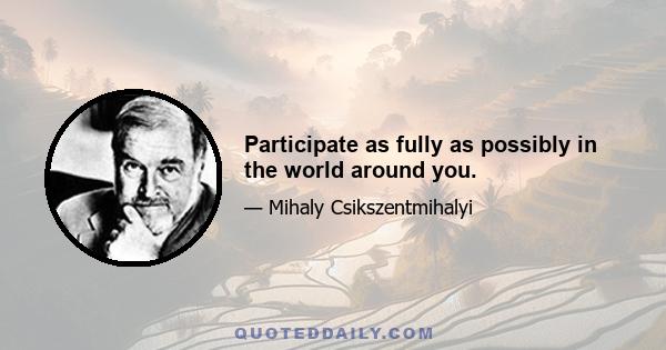 Participate as fully as possibly in the world around you.