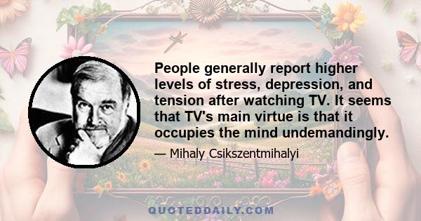 People generally report higher levels of stress, depression, and tension after watching TV. It seems that TV's main virtue is that it occupies the mind undemandingly.