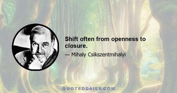 Shift often from openness to closure.