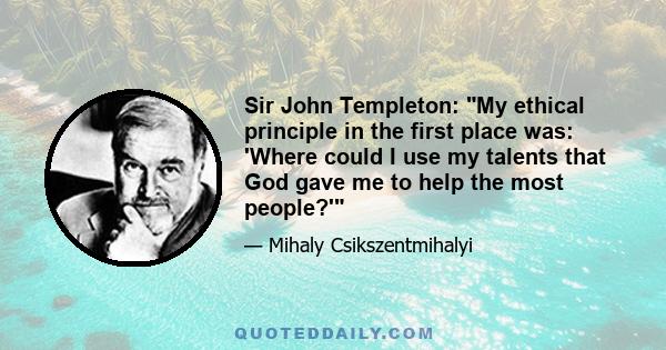 Sir John Templeton: My ethical principle in the first place was: 'Where could I use my talents that God gave me to help the most people?'