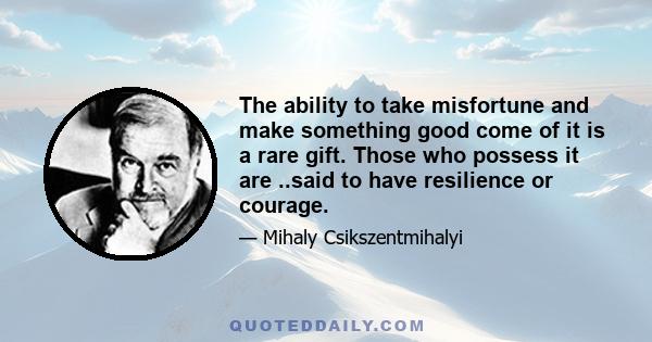 The ability to take misfortune and make something good come of it is a rare gift. Those who possess it are ..said to have resilience or courage.