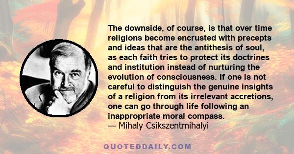 The downside, of course, is that over time religions become encrusted with precepts and ideas that are the antithesis of soul, as each faith tries to protect its doctrines and institution instead of nurturing the