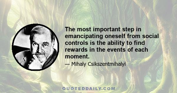 The most important step in emancipating oneself from social controls is the ability to find rewards in the events of each moment.