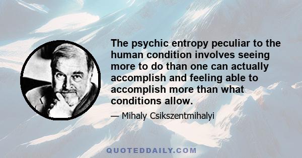 The psychic entropy peculiar to the human condition involves seeing more to do than one can actually accomplish and feeling able to accomplish more than what conditions allow.