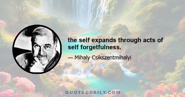 the self expands through acts of self forgetfulness.