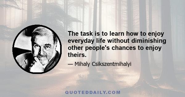 The task is to learn how to enjoy everyday life without diminishing other people's chances to enjoy theirs.