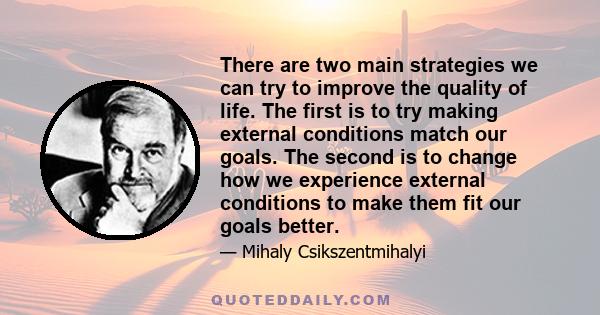 There are two main strategies we can try to improve the quality of life. The first is to try making external conditions match our goals. The second is to change how we experience external conditions to make them fit our 