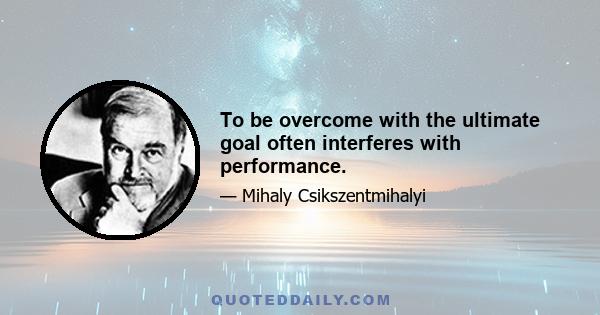 To be overcome with the ultimate goal often interferes with performance.