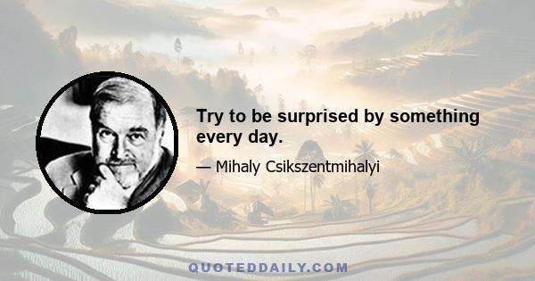 Try to be surprised by something every day.