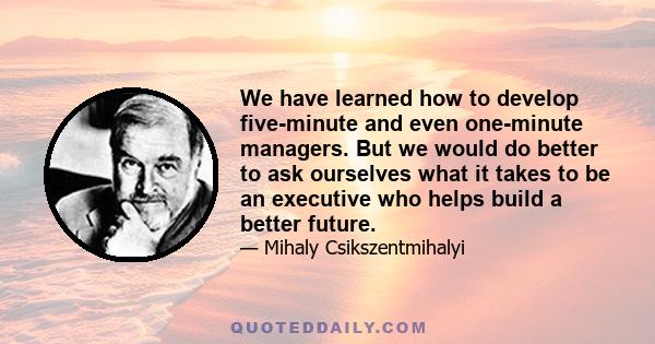 We have learned how to develop five-minute and even one-minute managers. But we would do better to ask ourselves what it takes to be an executive who helps build a better future.