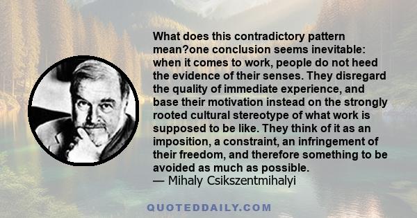 What does this contradictory pattern mean?one conclusion seems inevitable: when it comes to work, people do not heed the evidence of their senses. They disregard the quality of immediate experience, and base their