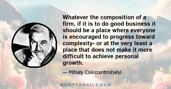 Whatever the composition of a firm, if it is to do good business it should be a place where everyone is encouraged to progress toward complexity- or at the very least a place that does not make it more difficult to