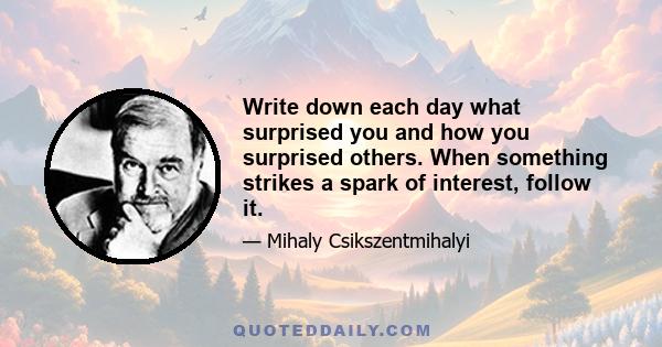 Write down each day what surprised you and how you surprised others. When something strikes a spark of interest, follow it.