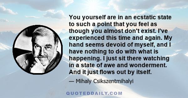 You yourself are in an ecstatic state to such a point that you feel as though you almost don't exist. I've experienced this time and again. My hand seems devoid of myself, and I have nothing to do with what is